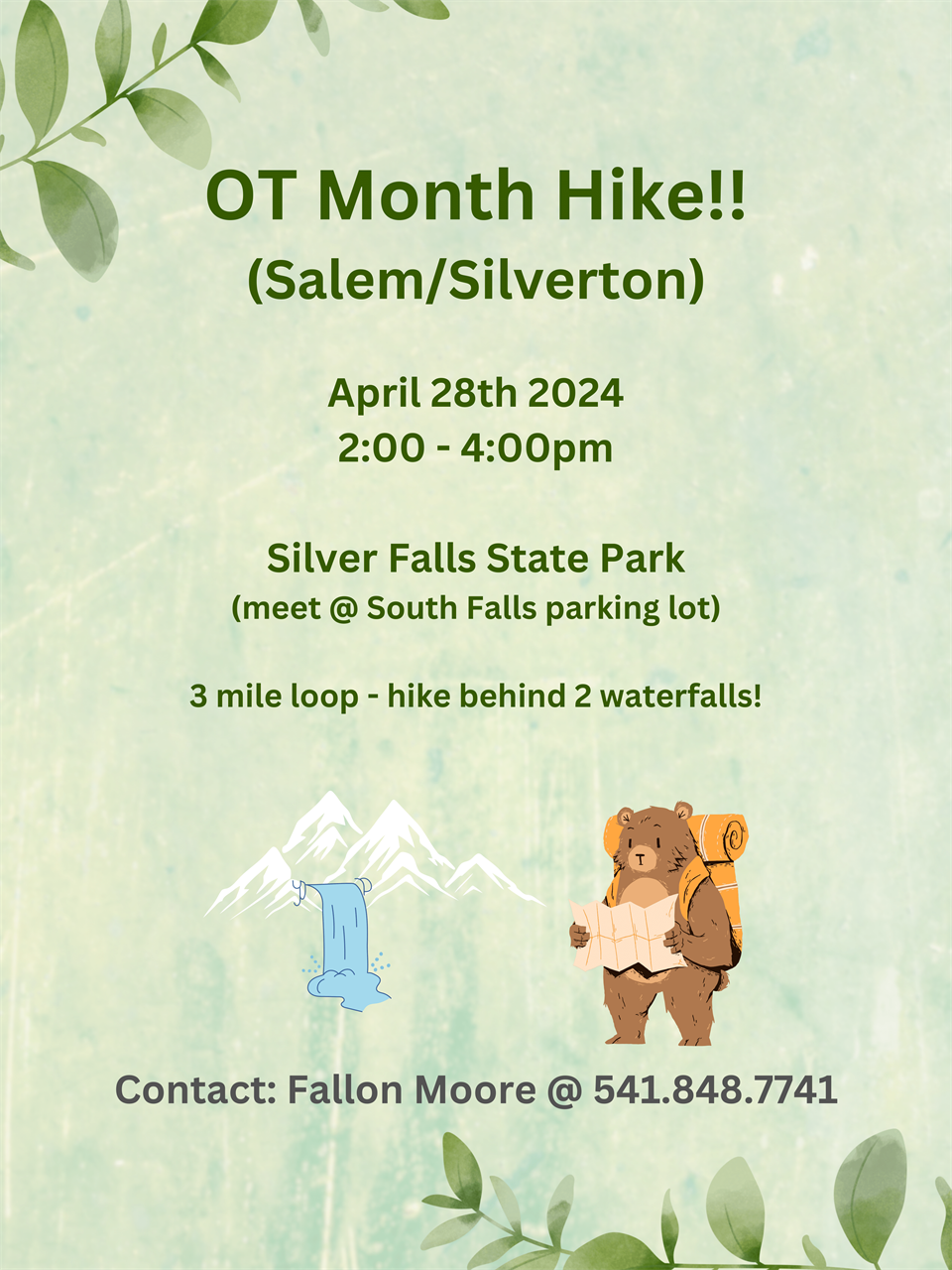 A light green flyer that reads "OT Month Hike!! (Salem/Silverton). April 28th 2024 2:00-4:00pm. Silver Falls State Park (meet @ South Falls parking lot). 3 mile loop-hike behind 2 waterfalls!. Contact Fallon Moore @ 541.848.7741. A cartoon picture of a waterfall and bear with a hiking backpack are at the bottom. 
